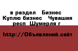  в раздел : Бизнес » Куплю бизнес . Чувашия респ.,Шумерля г.